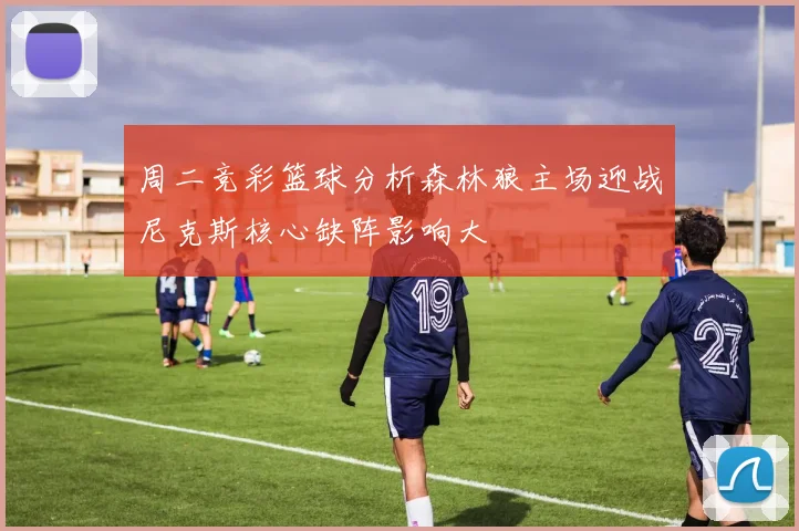 周二竞彩篮球分析森林狼主场迎战尼克斯核心缺阵影响大