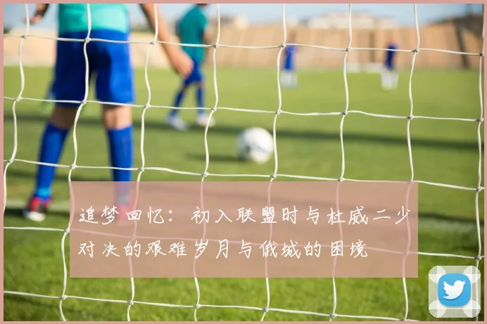 追梦回忆：初入联盟时与杜威二少对决的艰难岁月与俄城的困境