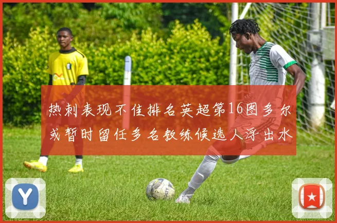 热刺表现不佳排名英超第16图多尔或暂时留任多名教练候选人浮出水面