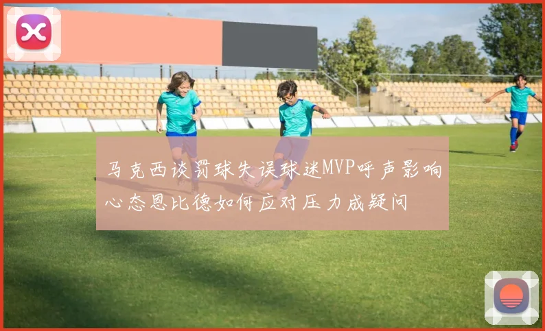 马克西谈罚球失误球迷MVP呼声影响心态恩比德如何应对压力成疑问