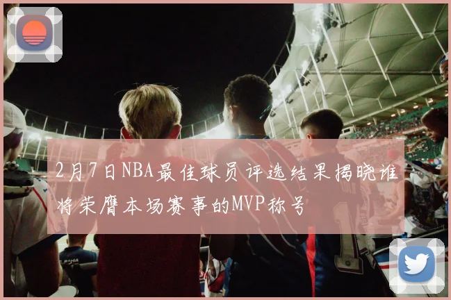 2月7日NBA最佳球员评选结果揭晓谁将荣膺本场赛事的MVP称号