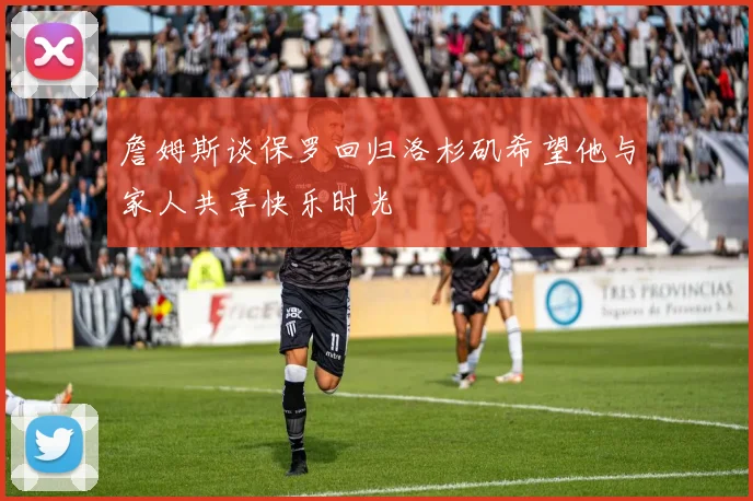 詹姆斯谈保罗回归洛杉矶希望他与家人共享快乐时光