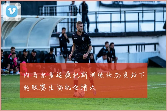 内马尔重返桑托斯训练状态良好下轮联赛出场机会增大