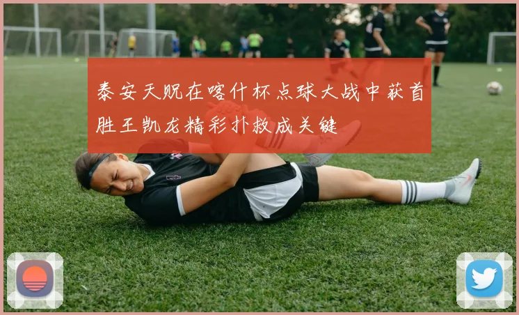 泰安天贶在喀什杯点球大战中获首胜王凯龙精彩扑救成关键