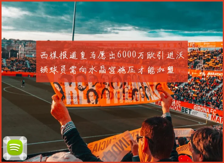西媒报道皇马愿出6000万欧引进沃顿球员需向水晶宫施压才能加盟