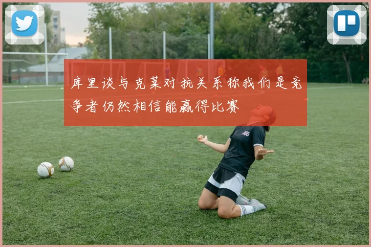 库里谈与克莱对抗关系称我们是竞争者仍然相信能赢得比赛