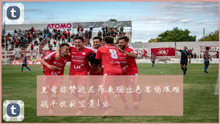 里奇称赞迈尼昂表现出色客场艰难战平收获宝贵1分