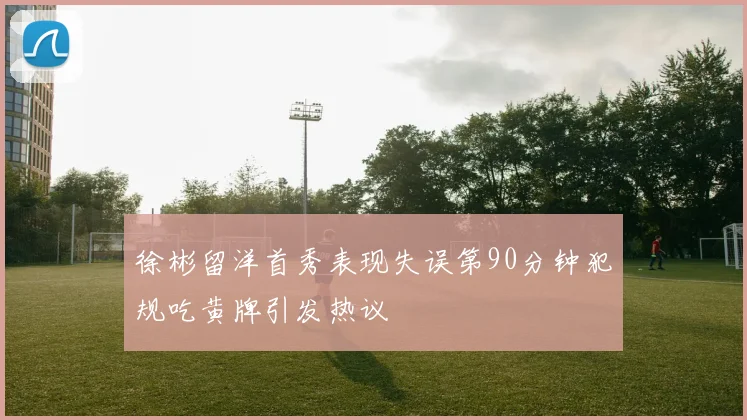 徐彬留洋首秀表现失误第90分钟犯规吃黄牌引发热议