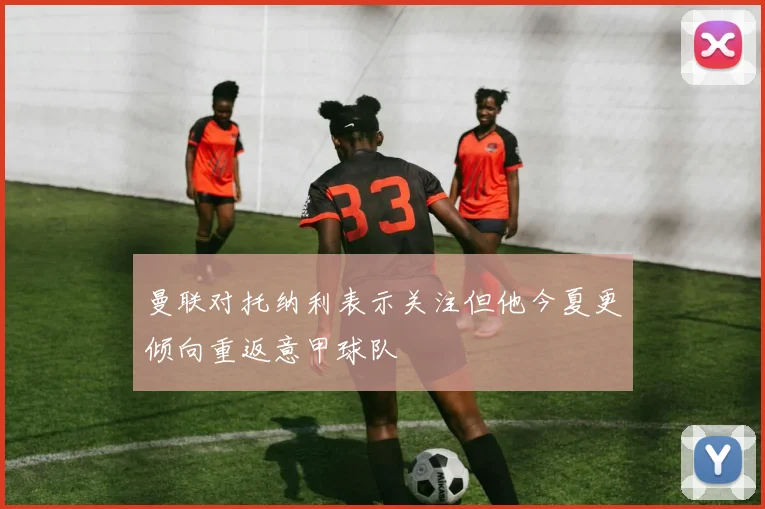 曼联对托纳利表示关注但他今夏更倾向重返意甲球队