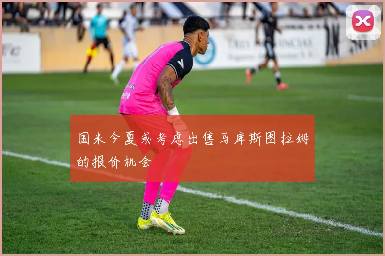 国米今夏或考虑出售马库斯图拉姆的报价机会