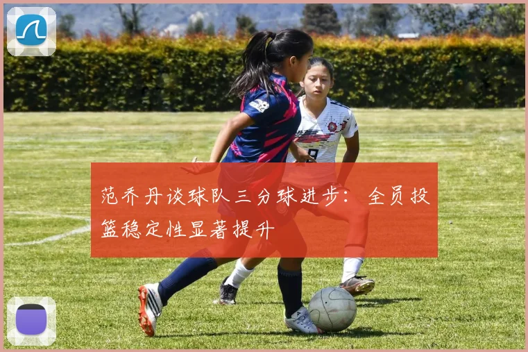 范乔丹谈球队三分球进步：全员投篮稳定性显著提升
