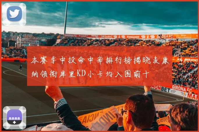 本赛季中投命中率排行榜揭晓麦康纳领衔库里KD小卡均入围前十