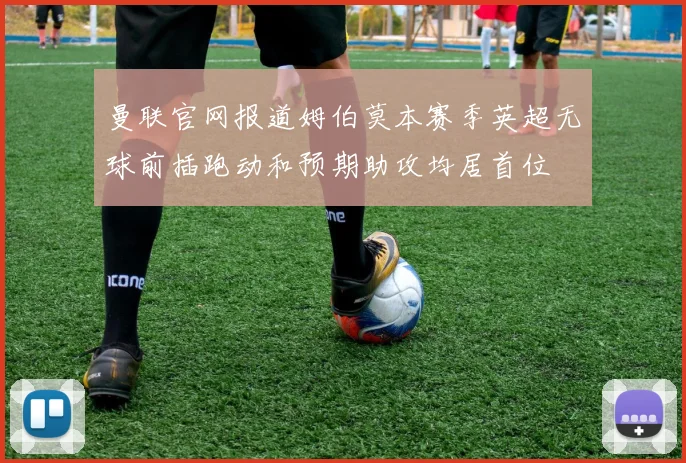 曼联官网报道姆伯莫本赛季英超无球前插跑动和预期助攻均居首位