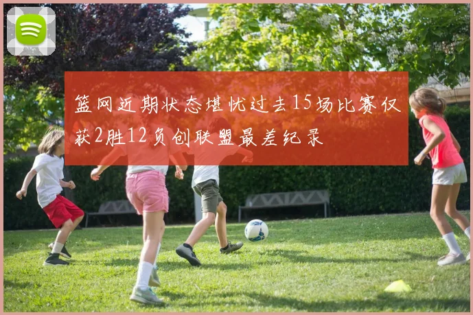 篮网近期状态堪忧过去15场比赛仅获2胜12负创联盟最差纪录