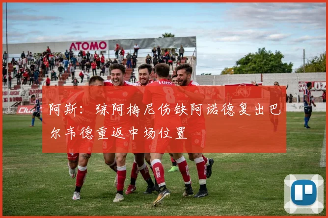 阿斯：琼阿梅尼伤缺阿诺德复出巴尔韦德重返中场位置