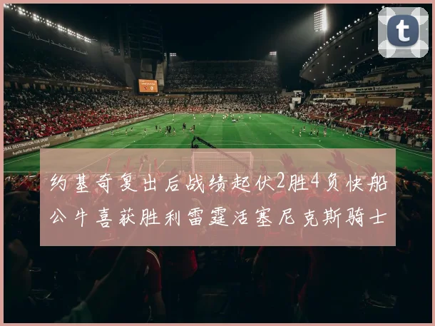 约基奇复出后战绩起伏2胜4负快船公牛喜获胜利雷霆活塞尼克斯骑士接连失利