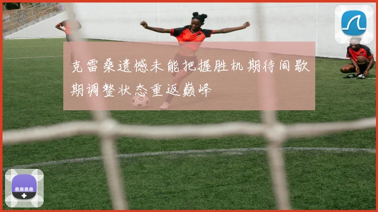 克雷桑遗憾未能把握胜机期待间歇期调整状态重返巅峰