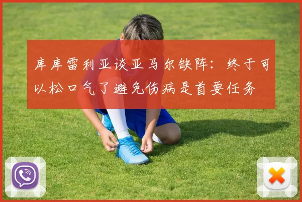 库库雷利亚谈亚马尔缺阵：终于可以松口气了避免伤病是首要任务