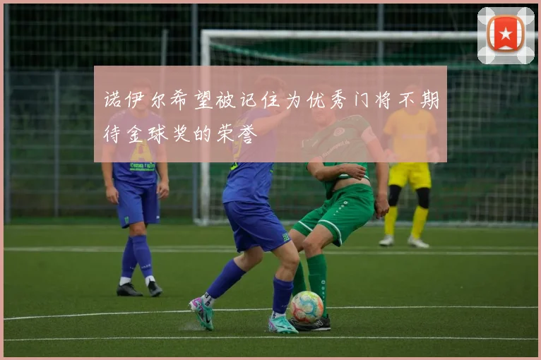 诺伊尔希望被记住为优秀门将不期待金球奖的荣誉