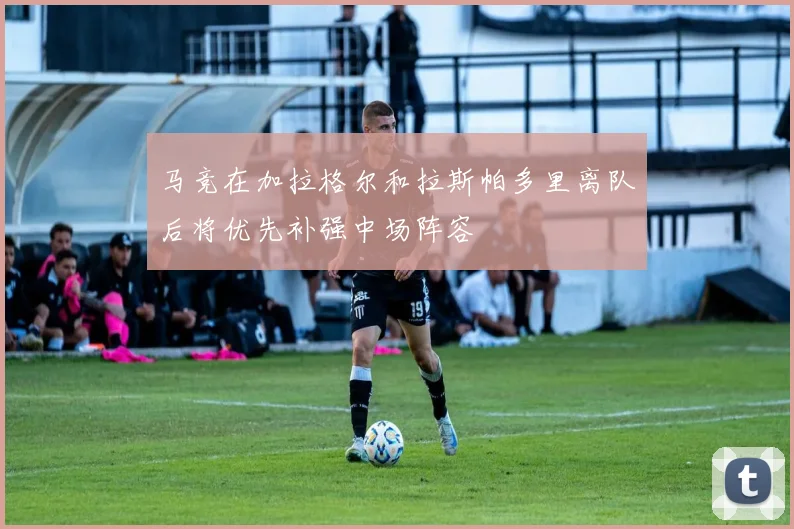 马竞在加拉格尔和拉斯帕多里离队后将优先补强中场阵容