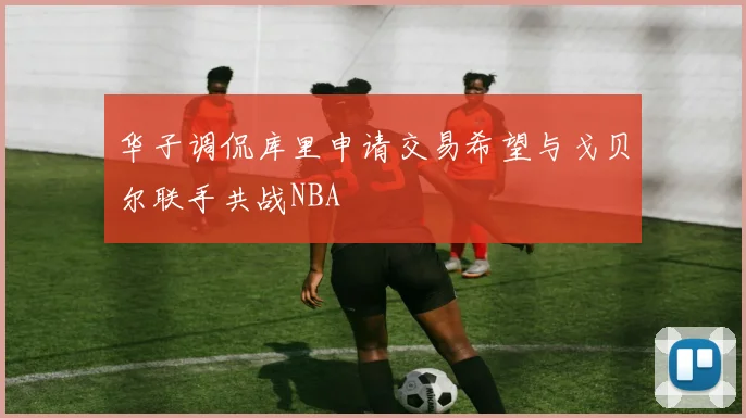 华子调侃库里申请交易希望与戈贝尔联手共战NBA