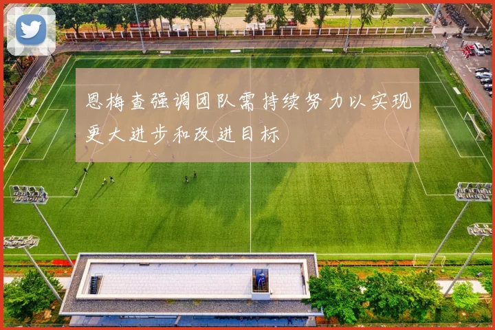 恩梅查强调团队需持续努力以实现更大进步和改进目标