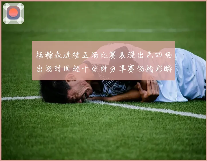 杨瀚森连续五场比赛表现出色四场出场时间超十分钟分享赛场精彩瞬间