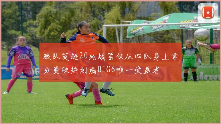狼队英超20轮战罢仅从四队身上拿分曼联热刺成BIG6唯一受益者