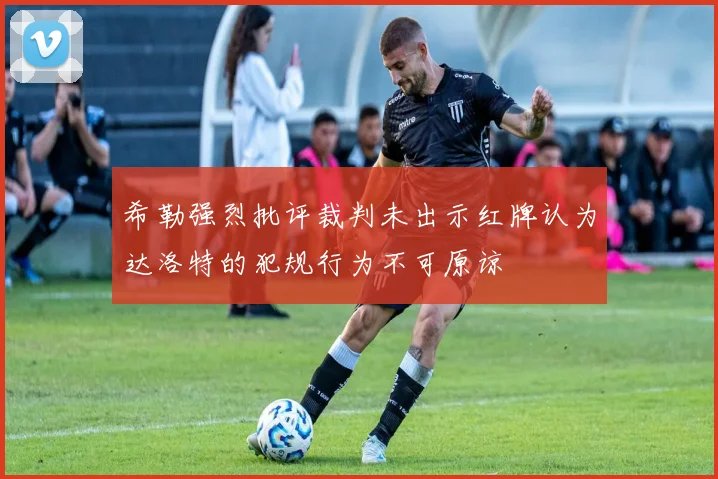 希勒强烈批评裁判未出示红牌认为达洛特的犯规行为不可原谅