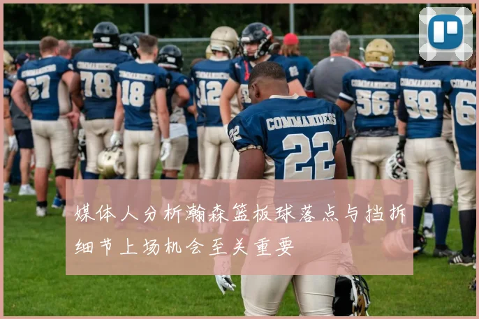 媒体人分析瀚森篮板球落点与挡拆细节上场机会至关重要