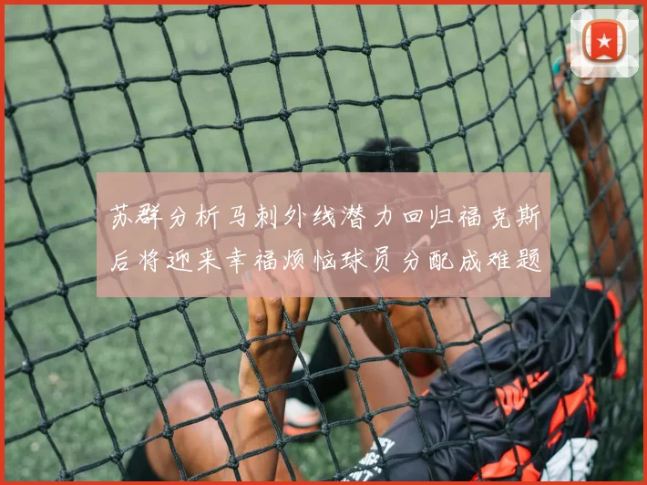 苏群分析马刺外线潜力回归福克斯后将迎来幸福烦恼球员分配成难题
