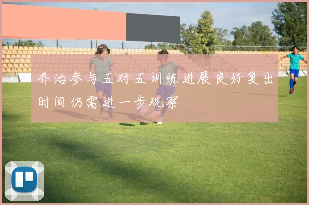 乔治参与五对五训练进展良好复出时间仍需进一步观察