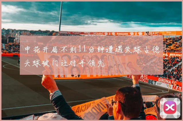 申花开局不利11分钟遭遇失球古德头球破门让对手领先