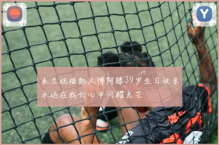 米兰祝福凯文博阿滕39岁生日快乐永远在我们心中闪耀光芒