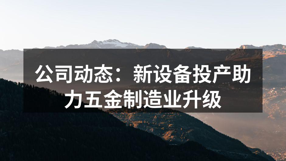 公司动态：新设备投产助力五金制造业升级