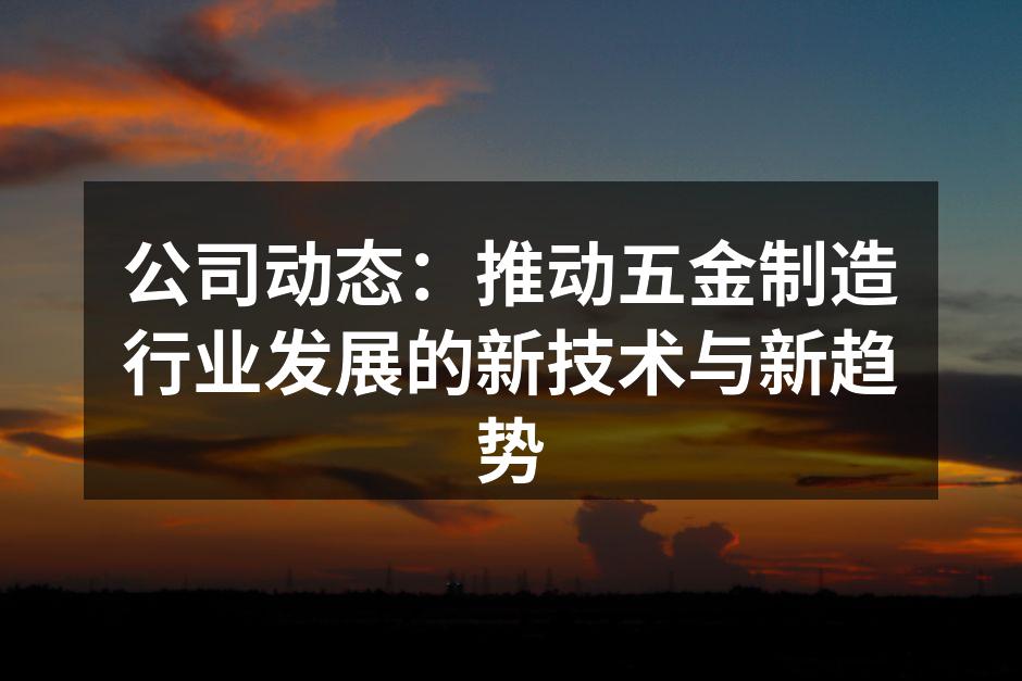 公司动态：推动五金制造行业发展的新技术与新趋势