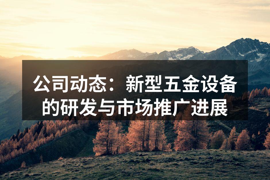 公司动态：新型五金设备的研发与市场推广进展