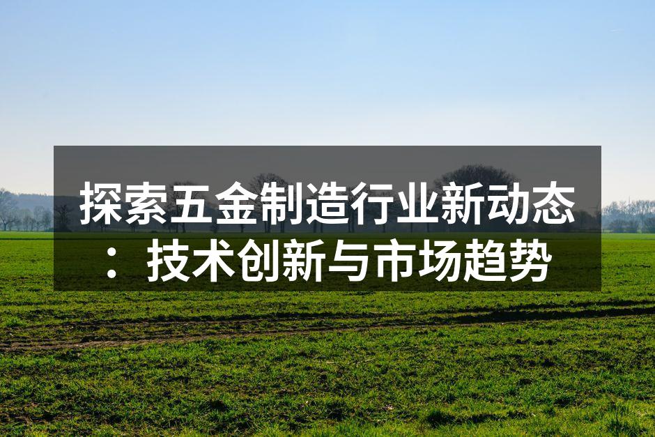 探索五金制造行业新动态：技术创新与市场趋势
