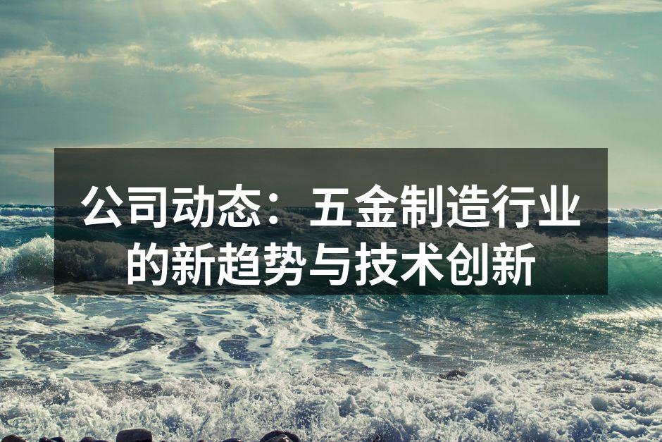 公司动态：五金制造行业的新趋势与技术创新